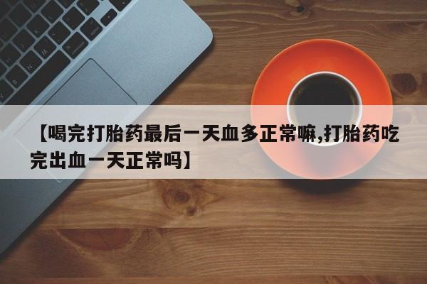 卖正品米非司酮片微信【喝完打胎药最后一天血多正常嘛,打胎药吃完出血一天正常吗】