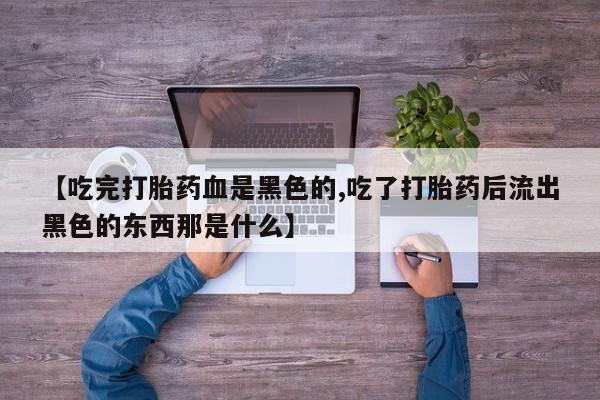 卖正品米非司酮片微信【吃完打胎药血是黑色的,吃了打胎药后流出黑色的东西那是什么】