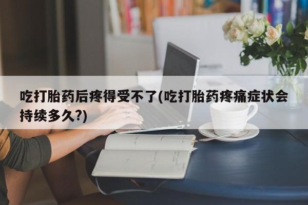卖正品米非司酮片微信吃打胎药后疼得受不了(吃打胎药疼痛症状会持续多久?)