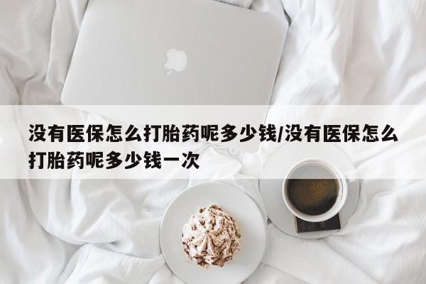 卖正品米非司酮片微信没有医保怎么打胎药呢多少钱/没有医保怎么打胎药呢多少钱一次