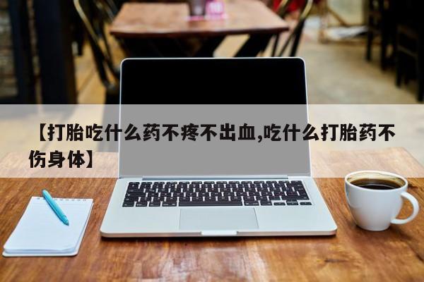 卖正品米非司酮片微信【打胎吃什么药不疼不出血,吃什么打胎药不伤身体】