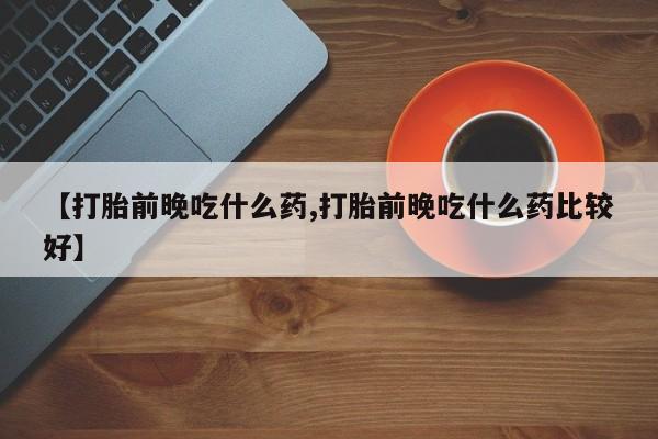 卖正品米非司酮片微信【打胎前晚吃什么药,打胎前晚吃什么药比较好】