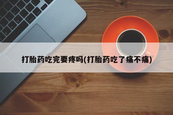 卖正品米非司酮片微信打胎药吃完要疼吗(打胎药吃了痛不痛)