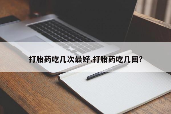 卖正品米非司酮片微信打胎药吃几次最好.打胎药吃几回？