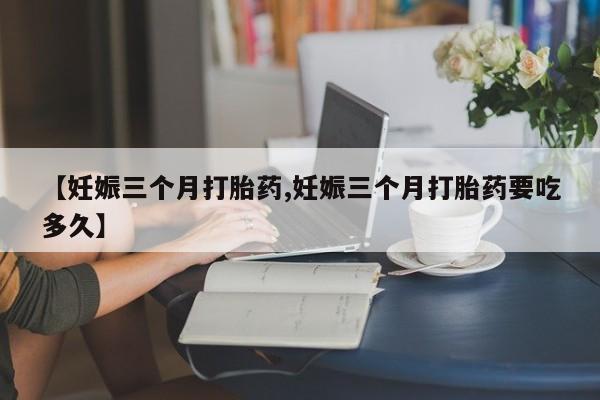 卖正品米非司酮片微信【妊娠三个月打胎药,妊娠三个月打胎药要吃多久】