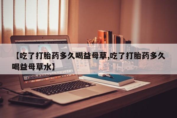 卖正品米非司酮片微信【吃了打胎药多久喝益母草,吃了打胎药多久喝益母草水】