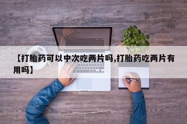 卖正品米非司酮片微信【打胎药可以中次吃两片吗,打胎药吃两片有用吗】