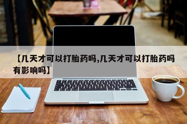 卖正品米非司酮片微信【几天才可以打胎药吗,几天才可以打胎药吗有影响吗】