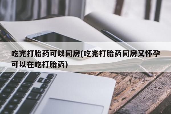 卖正品米非司酮片微信吃完打胎药可以同房(吃完打胎药同房又怀孕可以在吃打胎药)