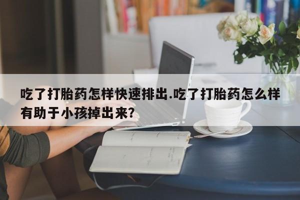 卖正品米非司酮片微信吃了打胎药怎样快速排出.吃了打胎药怎么样有助于小孩掉出来？