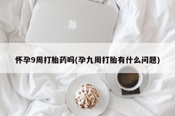 卖正品米非司酮片微信怀孕9周打胎药吗(孕九周打胎有什么问题)