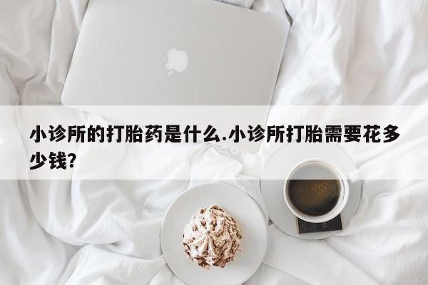 卖正品米非司酮片微信小诊所的打胎药是什么.小诊所打胎需要花多少钱？
