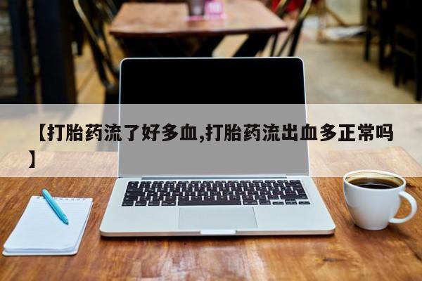 卖正品米非司酮片微信【打胎药流了好多血,打胎药流出血多正常吗】