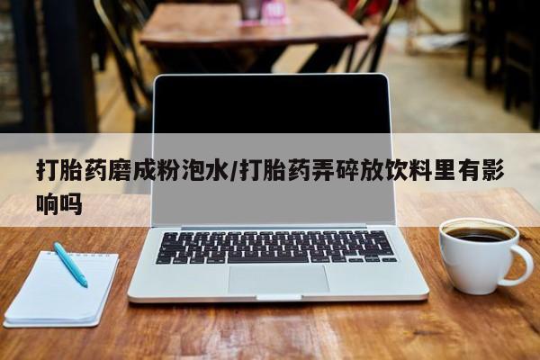 卖正品米非司酮片微信打胎药磨成粉泡水/打胎药弄碎放饮料里有影响吗