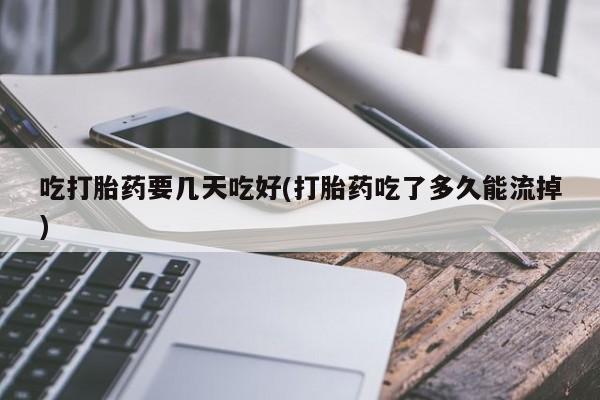 卖正品米非司酮片微信吃打胎药要几天吃好(打胎药吃了多久能流掉)