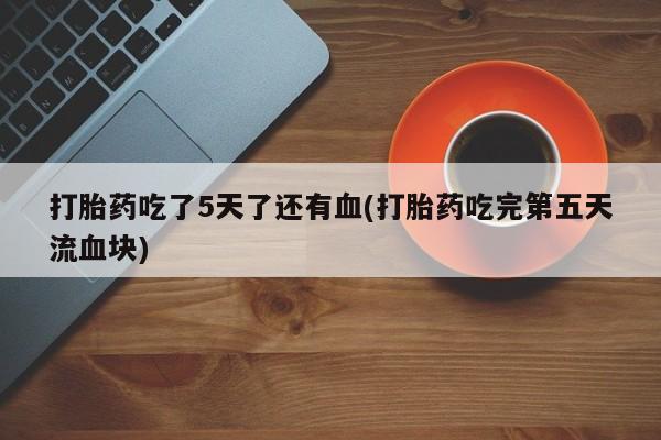 卖正品米非司酮片微信打胎药吃了5天了还有血(打胎药吃完第五天流血块)