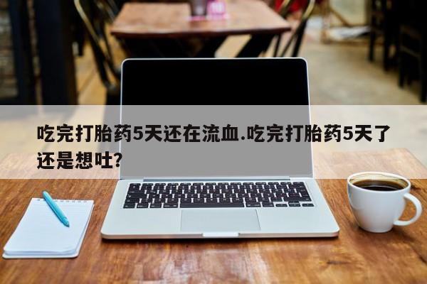 卖正品米非司酮片微信吃完打胎药5天还在流血.吃完打胎药5天了还是想吐？