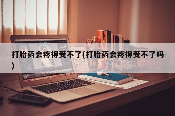 卖正品米非司酮片微信打胎药会疼得受不了(打胎药会疼得受不了吗)
