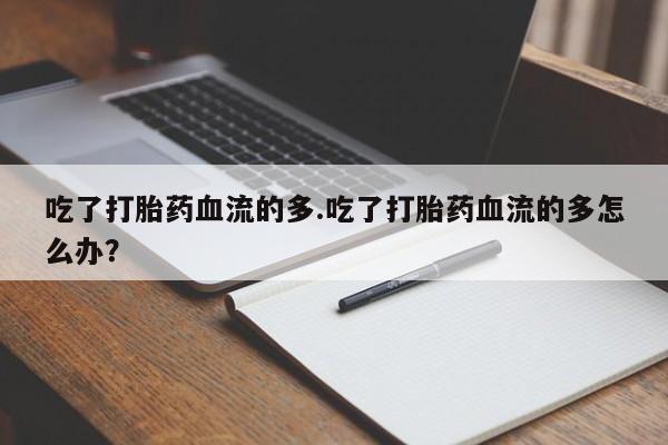 卖正品米非司酮片微信吃了打胎药血流的多.吃了打胎药血流的多怎么办？