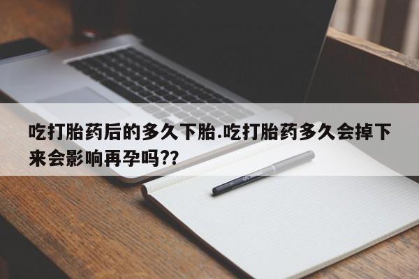 卖正品米非司酮片微信吃打胎药后的多久下胎.吃打胎药多久会掉下来会影响再孕吗?？