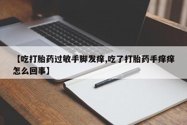 卖正品米非司酮片微信【吃打胎药过敏手脚发痒,吃了打胎药手痒痒怎么回事】