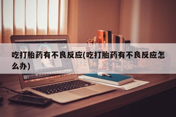 卖正品米非司酮片微信吃打胎药有不良反应(吃打胎药有不良反应怎么办)