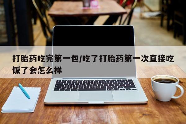 卖正品米非司酮片微信打胎药吃完第一包/吃了打胎药第一次直接吃饭了会怎么样