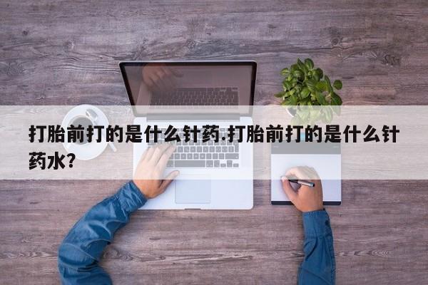 卖正品米非司酮片微信打胎前打的是什么针药.打胎前打的是什么针药水？