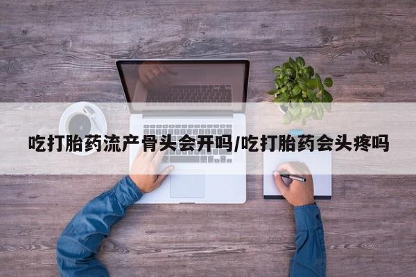 卖正品米非司酮片微信吃打胎药流产骨头会开吗/吃打胎药会头疼吗