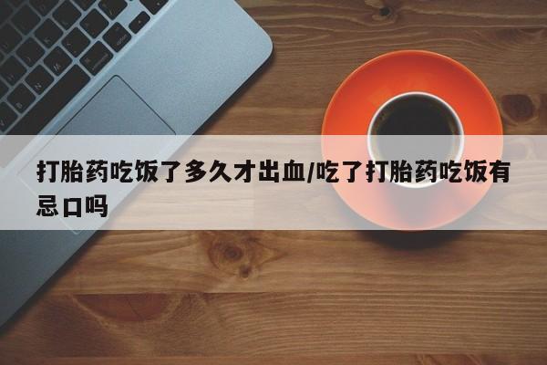 卖正品米非司酮片微信打胎药吃饭了多久才出血/吃了打胎药吃饭有忌口吗
