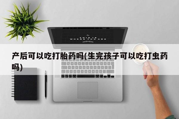 卖正品米非司酮片微信产后可以吃打胎药吗(生完孩子可以吃打虫药吗)