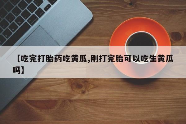 卖正品米非司酮片微信【吃完打胎药吃黄瓜,刚打完胎可以吃生黄瓜吗】