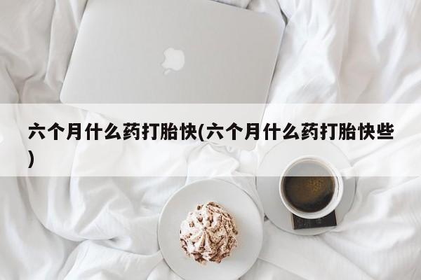 卖正品米非司酮片微信六个月什么药打胎快(六个月什么药打胎快些)