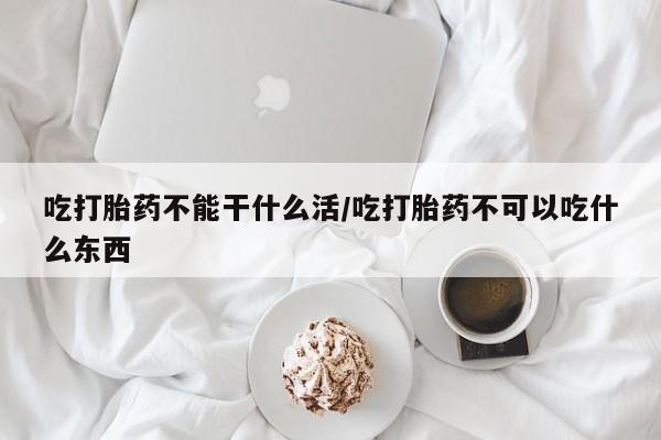 卖正品米非司酮片微信吃打胎药不能干什么活/吃打胎药不可以吃什么东西