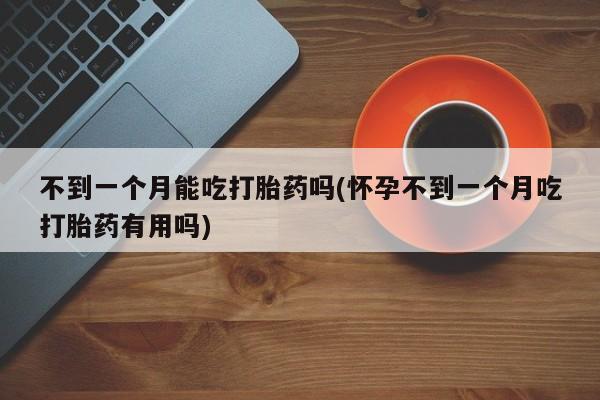 卖正品米非司酮片微信不到一个月能吃打胎药吗(怀孕不到一个月吃打胎药有用吗)