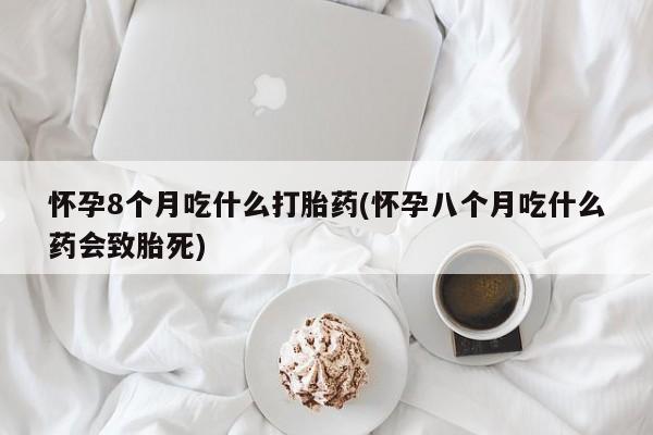 卖正品米非司酮片微信怀孕8个月吃什么打胎药(怀孕八个月吃什么药会致胎死)