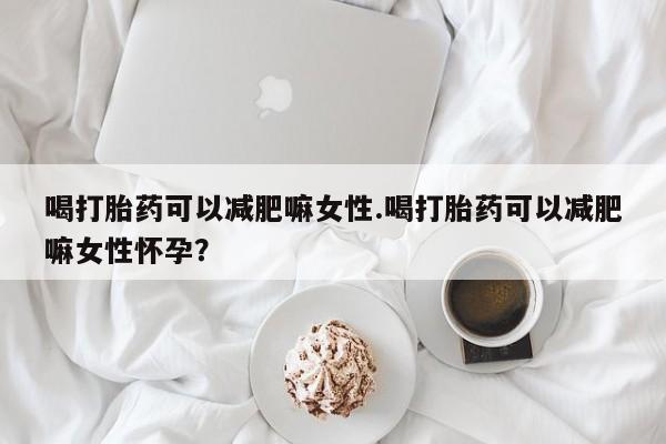 卖正品米非司酮片微信喝打胎药可以减肥嘛女性.喝打胎药可以减肥嘛女性怀孕？