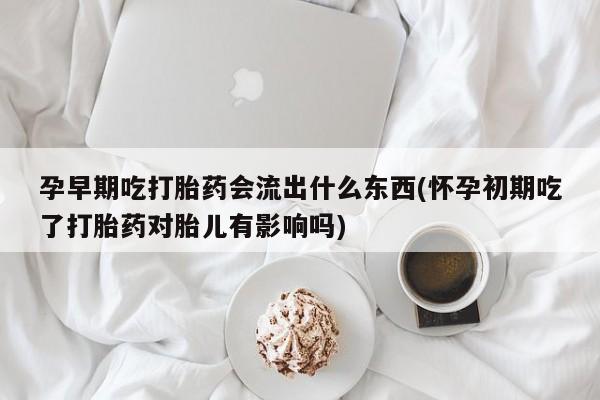 卖正品米非司酮片微信孕早期吃打胎药会流出什么东西(怀孕初期吃了打胎药对胎儿有影响吗)