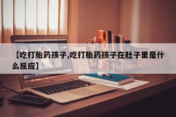 卖正品米非司酮片微信【吃打胎药孩子,吃打胎药孩子在肚子里是什么反应】