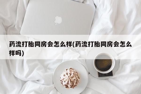 卖正品米非司酮片微信药流打胎同房会怎么样(药流打胎同房会怎么样吗)