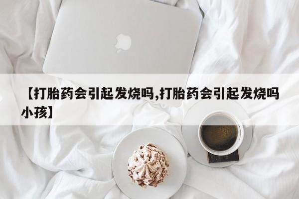 卖正品米非司酮片微信【打胎药会引起发烧吗,打胎药会引起发烧吗小孩】
