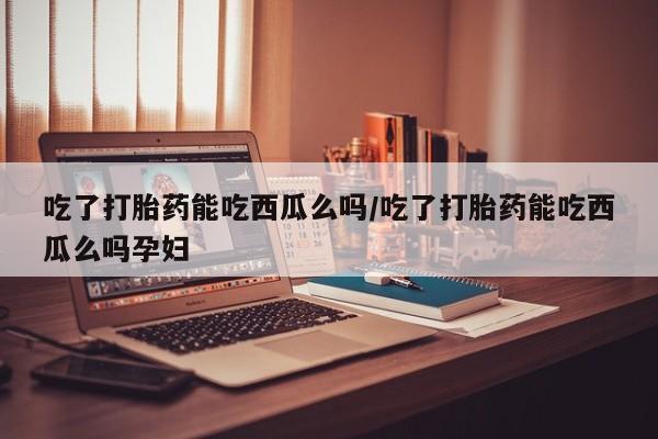 卖正品米非司酮片微信吃了打胎药能吃西瓜么吗/吃了打胎药能吃西瓜么吗孕妇