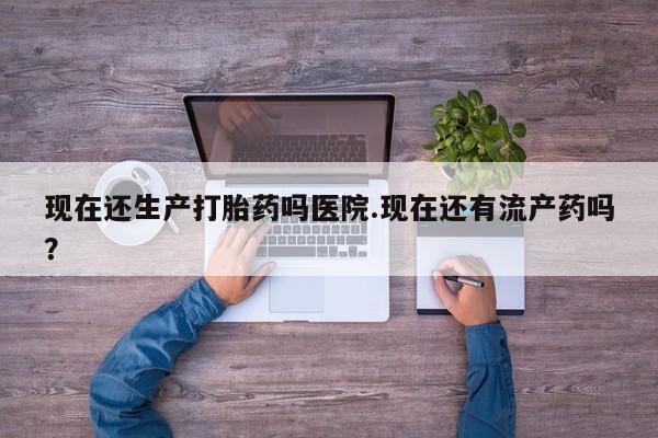 卖正品米非司酮片微信现在还生产打胎药吗医院.现在还有流产药吗？