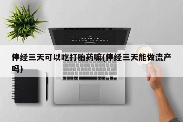 卖正品米非司酮片微信停经三天可以吃打胎药嘛(停经三天能做流产吗)