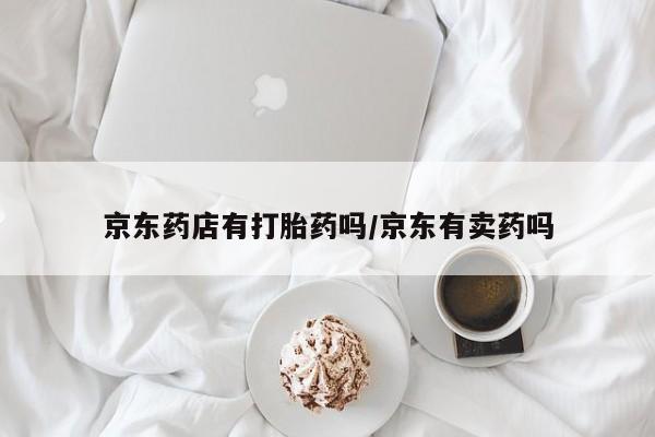 卖正品米非司酮片微信京东药店有打胎药吗/京东有卖药吗
