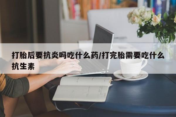 卖正品米非司酮片微信打胎后要抗炎吗吃什么药/打完胎需要吃什么抗生素