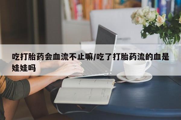 卖正品米非司酮片微信吃打胎药会血流不止嘛/吃了打胎药流的血是娃娃吗