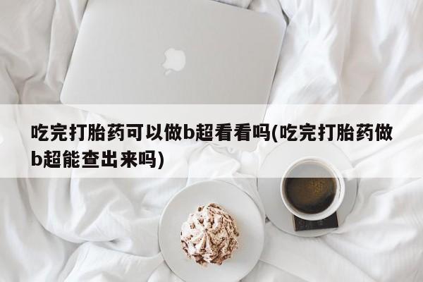 卖正品米非司酮片微信吃完打胎药可以做b超看看吗(吃完打胎药做b超能查出来吗)