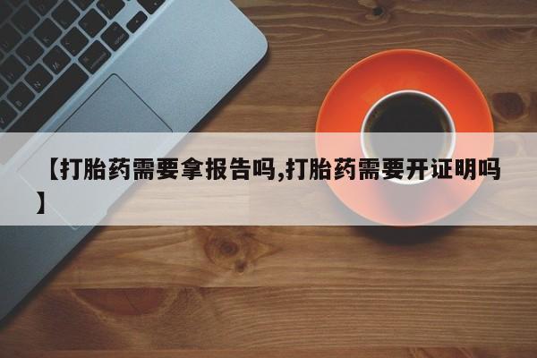 卖正品米非司酮片微信【打胎药需要拿报告吗,打胎药需要开证明吗】