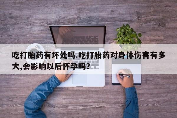 卖正品米非司酮片微信吃打胎药有坏处吗.吃打胎药对身体伤害有多大,会影响以后怀孕吗？